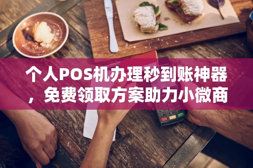 新荣个人POS机办理秒到账神器，免费领取方案助力小微商户稳定收款