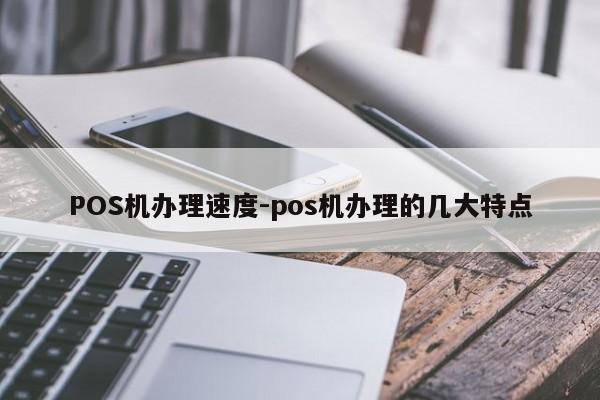 新荣POS机办理速度-pos机办理的几大特点